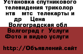 Установка спутникового телевидения триколор, нтв , мтс, телекарты и др. › Цена ­ 1 000 - Волгоградская обл., Волгоград г. Услуги » Фото и видео услуги   